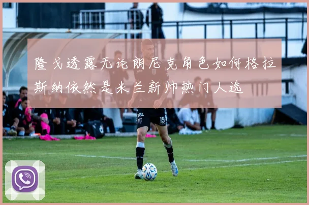 隆戈透露无论朗尼克角色如何格拉斯纳依然是米兰新帅热门人选