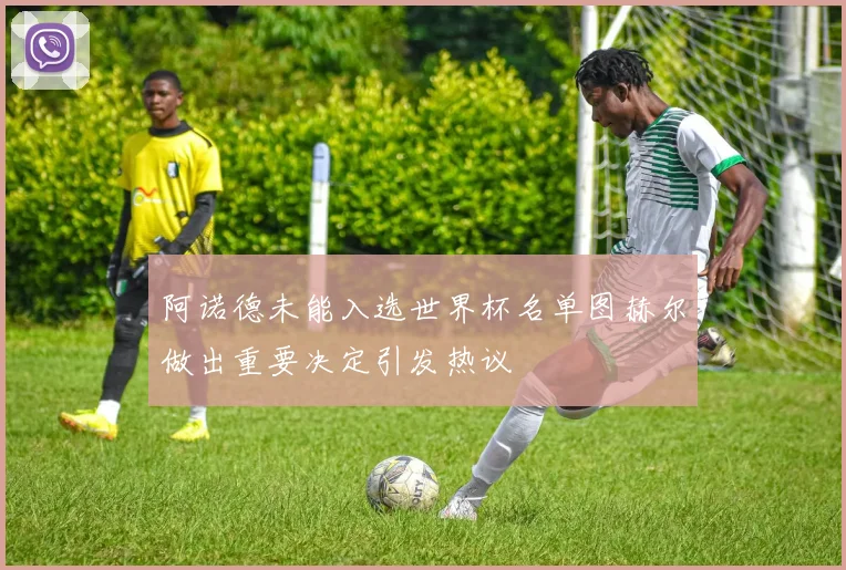 阿诺德未能入选世界杯名单图赫尔做出重要决定引发热议