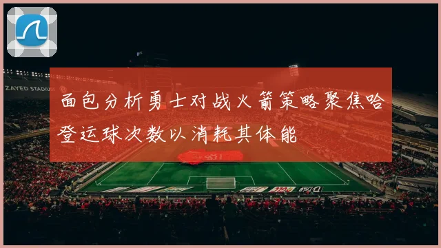 面包分析勇士对战火箭策略聚焦哈登运球次数以消耗其体能