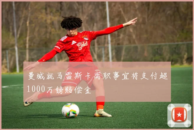 曼城就马雷斯卡离职事宜将支付超1000万镑赔偿金