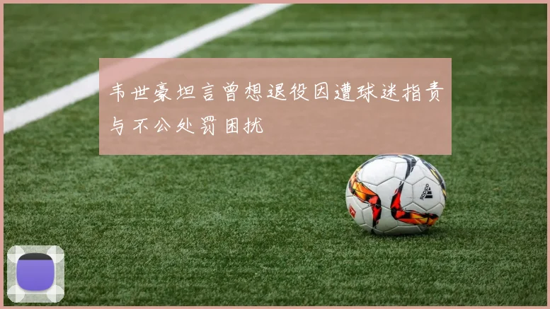 韦世豪坦言曾想退役因遭球迷指责与不公处罚困扰