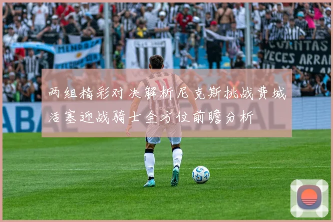 两组精彩对决解析尼克斯挑战费城活塞迎战骑士全方位前瞻分析