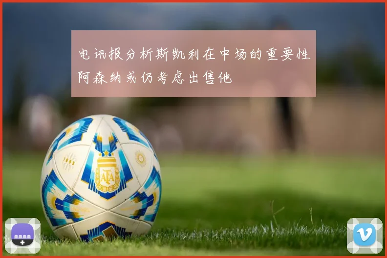 电讯报分析斯凯利在中场的重要性阿森纳或仍考虑出售他