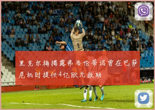 里克尔梅揭露弗洛伦蒂诺曾在巴萨危机时提供4亿欧元救助