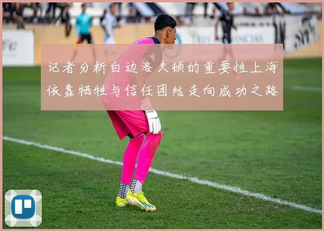 记者分析白边洛夫顿的重要性上海依靠牺牲与信任团结走向成功之路