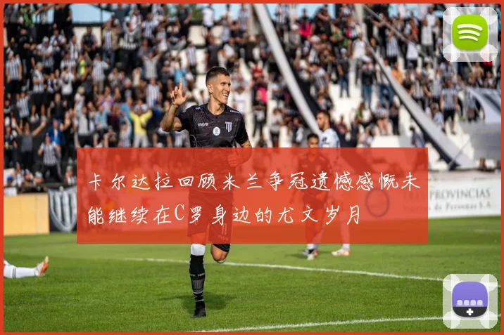 卡尔达拉回顾米兰争冠遗憾感慨未能继续在C罗身边的尤文岁月