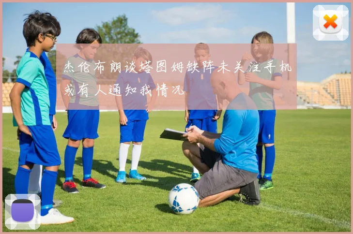 杰伦布朗谈塔图姆缺阵未关注手机或有人通知我情况