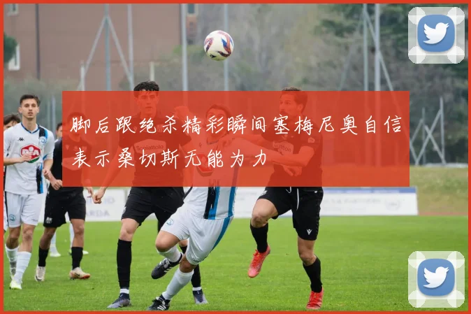 脚后跟绝杀精彩瞬间塞梅尼奥自信表示桑切斯无能为力