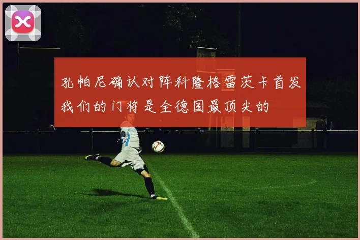 孔帕尼确认对阵科隆格雷茨卡首发我们的门将是全德国最顶尖的